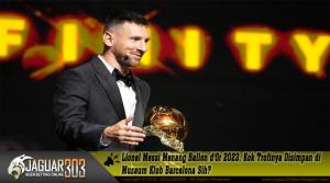 Lionel Messi Menang Ballon d'Or 2023, Kok Trofinya Disimpan di Museum Klub Barcelona Sih?